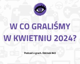 Grajmerkowy podcast #45 – W co graliśmy w kwietniu 2024?