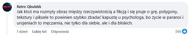 Jak ktoś ma rozmyty obraz między rzeczywistością a fikcją i się pruje o grę, polygony, tekstury i piksele to powinien szybko zbadać kapustę u psychologa, bo życie w paranoi i urojeniach to męczarnia, nie tylko dla siebie, ale i dla bliskich.