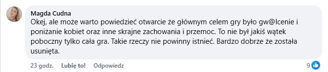 Okej, ale może warto powiedzieć otwarcie że głównym celem gry było gw@lcenie i poniżanie kobiet oraz inne skrajne zachowania i przemoc. To nie był jakiś wątek poboczny tylko cała gra. Takie rzeczy nie powinny istnieć. Bardzo dobrze że została usunięta.