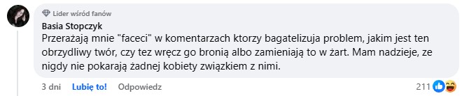 Przerażają mnie "faceci" w komentarzach ktorzy bagatelizuja problem, jakim jest ten obrzydliwy twór, czy tez wręcz go bronią albo zamieniają to w żart. Mam nadzieje, ze nigdy nie pokarają żadnej kobiety związkiem z nimi.